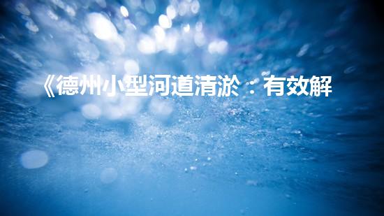 《德州小型河道清淤：有效解決水患，保護生態(tài)環(huán)境》
